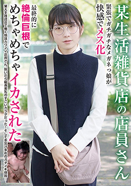 某生活雑貨店の店員さん 緊張でガチガチなメガネっ娘が快感でメス化　最終的に絶倫巨根でめちゃめちゃイカされた